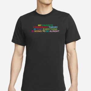 My Favorite Conspiracy Theory Is That Everything Is Going To Be Alright T-Shirt