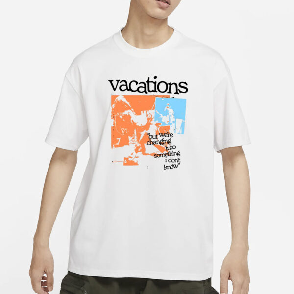 Vacations But We'Re Changing Into Something I Don'T Know T-Shirt