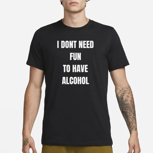 I Don'T Need Fun To Have Alcohol T-Shirt3