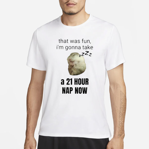 That Was Fun I’m Gonna Take A 21 Hour Nap Now T-Shirt1