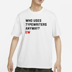 Who Uses Typewriters Anyway Ew T-Shirt