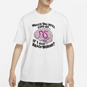 Would You Still Love Me If I Had Brainworms T-Shirt