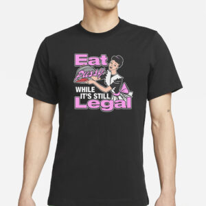 Eat Pussy While It's Still Legal T-Shirt