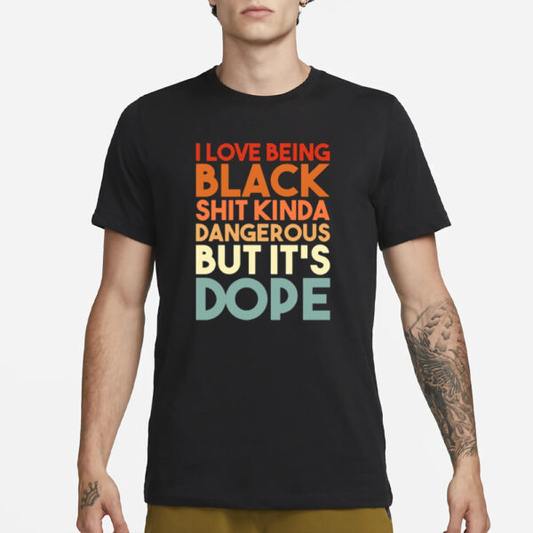 I Love Being Black Shit Kinda Dangerous But It'S Dope T-Shirt1