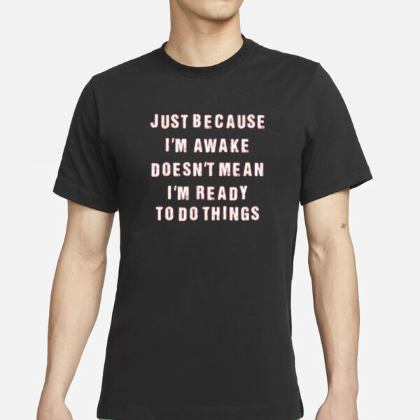 Just Because I’m Awake Doesn’t Mean I’m Ready To Do Things T-Shirt