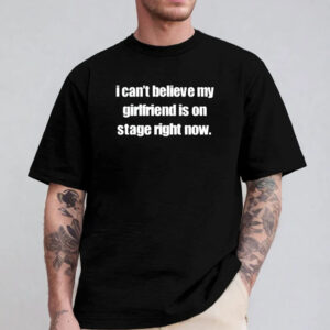 I Can't Believe My Girlfriend Is On Stage Right Now Limited Sweatshirt , Hoodie , T-shirt , Long Sleeve T-shirt