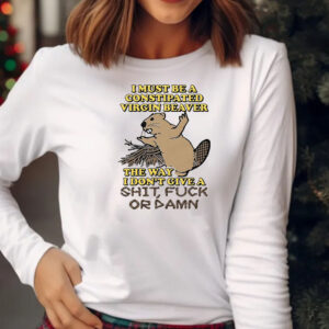 I Must Be A Constipated Virgin Beaver T-Shirt 20242I Must Be A Constipated Virgin Beaver T-Shirt 20242